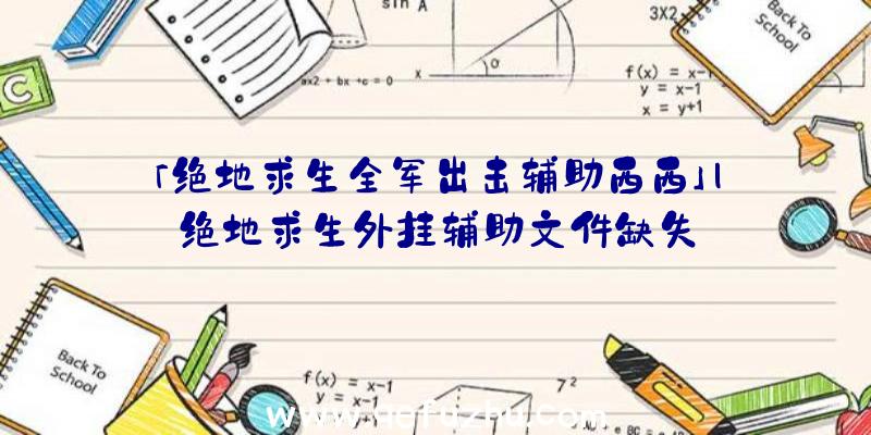 「绝地求生全军出击辅助西西」|绝地求生外挂辅助文件缺失